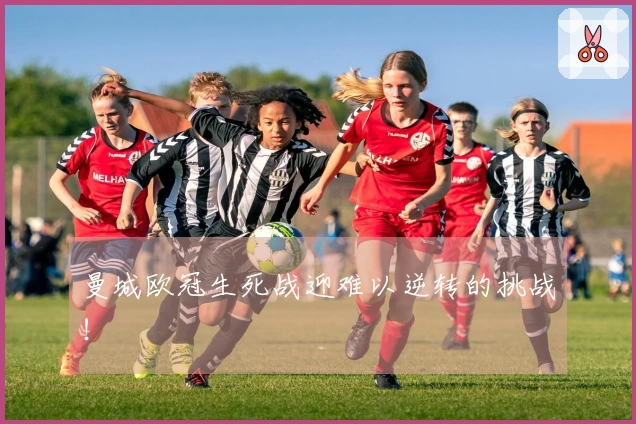 曼城欧冠生死战迎难以逆转的挑战！