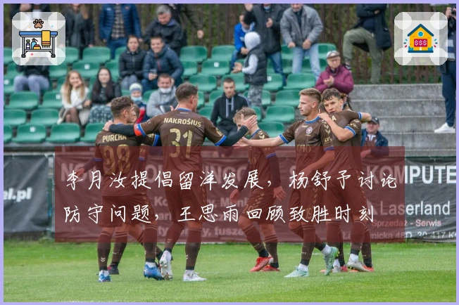 李月汝提倡留洋发展，杨舒予讨论防守问题，王思雨回顾致胜时刻