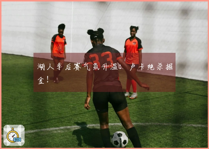 湖人季后赛气氛升温：卢卡绝杀掘金！