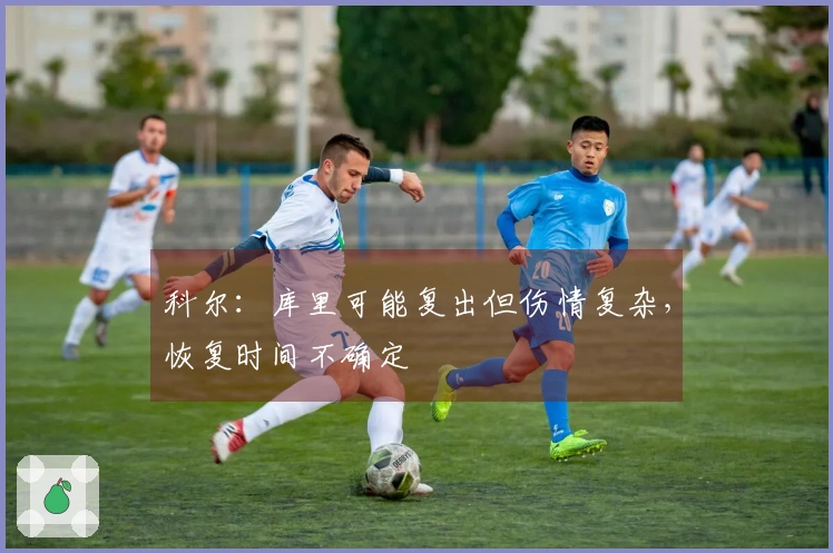 科尔：库里可能复出但伤情复杂，恢复时间不确定
