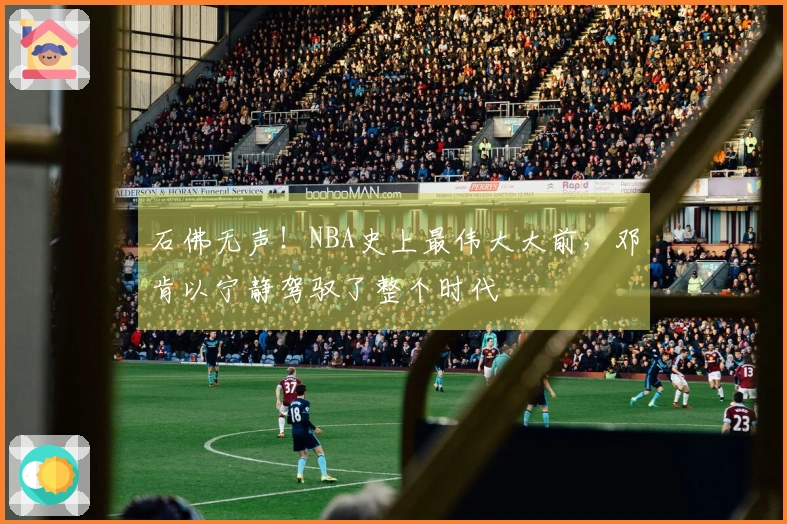 石佛无声！NBA史上最伟大大前，邓肯以宁静驾驭了整个时代