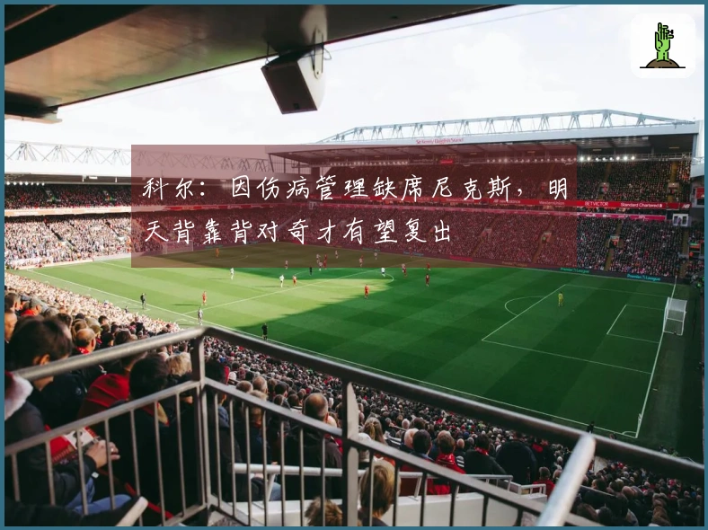 科尔：因伤病管理缺席尼克斯，明天背靠背对奇才有望复出