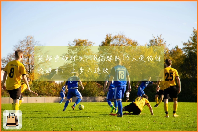 英超重磅对决：8亿球队15人受伤惊险追平，止步六连败