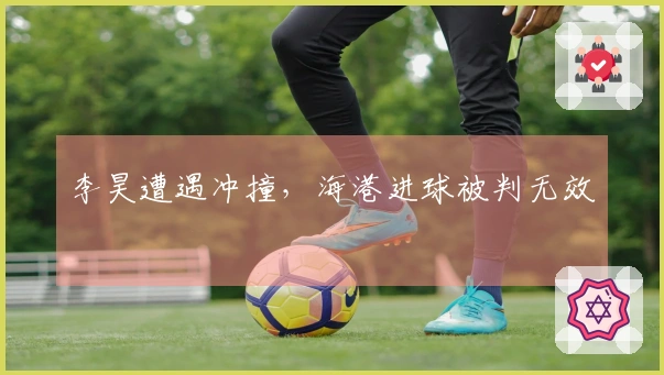 李昊遭遇冲撞，海港进球被判无效