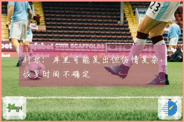 科尔：库里可能复出但伤情复杂，恢复时间不确定