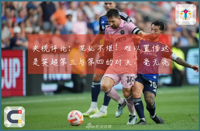 央视评论：混乱不堪！难以置信这是英超第三与第四的对决，毫无亮点