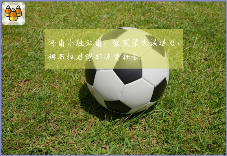 河南小胜云南，张宸梁失误送分，姆布拉进球却浪费机会
