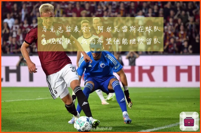 马竞总监表示：阿尔瓦雷斯在球队表现愉快，我们希望他能继续留队并续约。