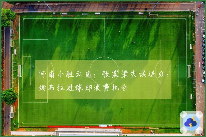 河南小胜云南，张宸梁失误送分，姆布拉进球却浪费机会