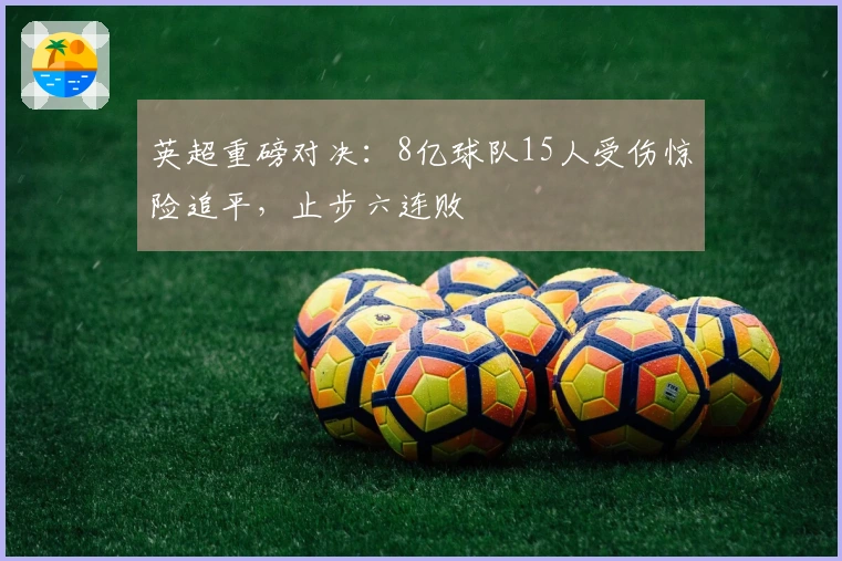 英超重磅对决：8亿球队15人受伤惊险追平，止步六连败