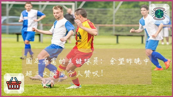 国足亟需的关键球员：余望昨晚中超三大瞬间令人赞叹！