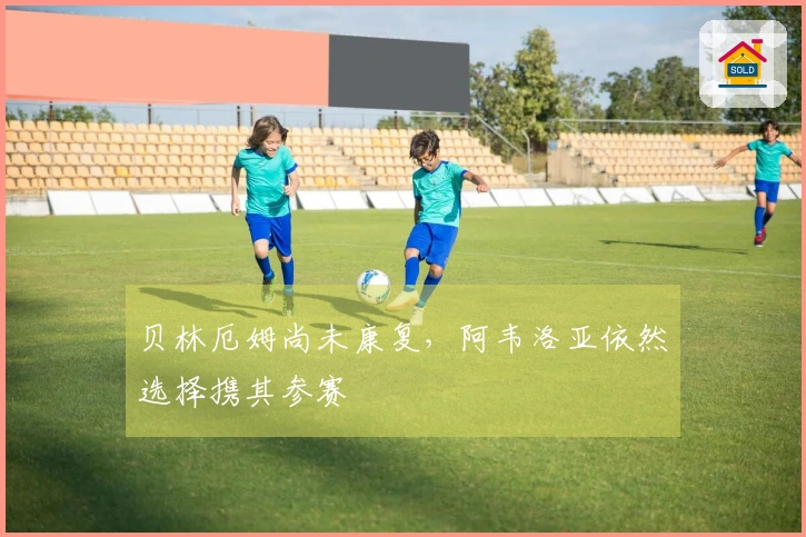 贝林厄姆尚未康复，阿韦洛亚依然选择携其参赛