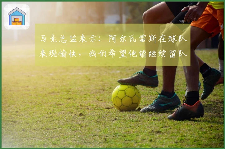 马竞总监表示：阿尔瓦雷斯在球队表现愉快，我们希望他能继续留队并续约。