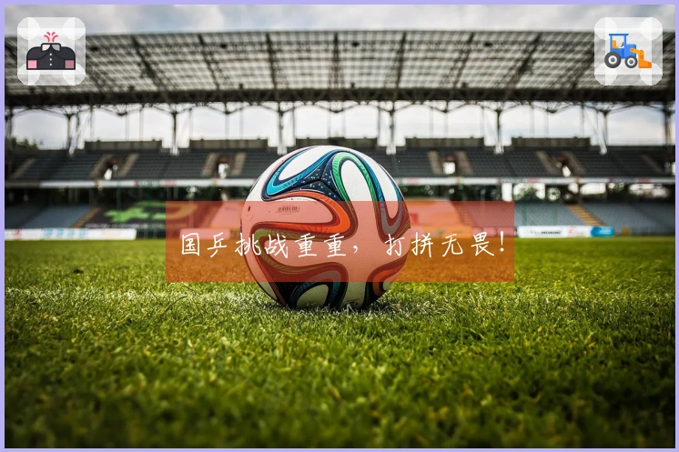 国乒挑战重重，打拼无畏！