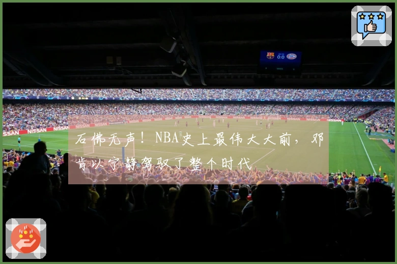 石佛无声！NBA史上最伟大大前，邓肯以宁静驾驭了整个时代