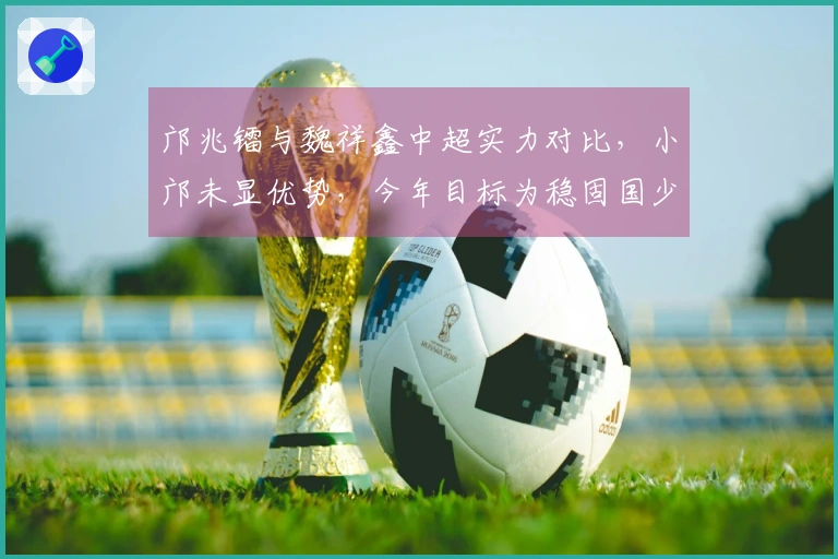 邝兆镭与魏祥鑫中超实力对比，小邝未显优势，今年目标为稳固国少队伍